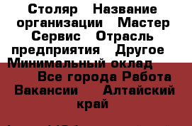 Столяр › Название организации ­ Мастер Сервис › Отрасль предприятия ­ Другое › Минимальный оклад ­ 50 000 - Все города Работа » Вакансии   . Алтайский край